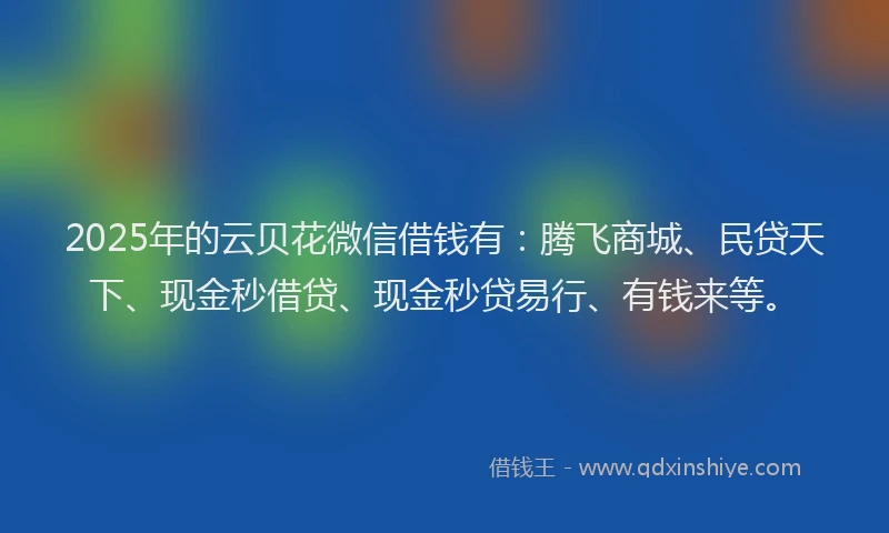 2025年的云贝花微信借钱有：腾飞商城、民贷天下、现金秒借贷、现金秒贷易行、有钱来等。