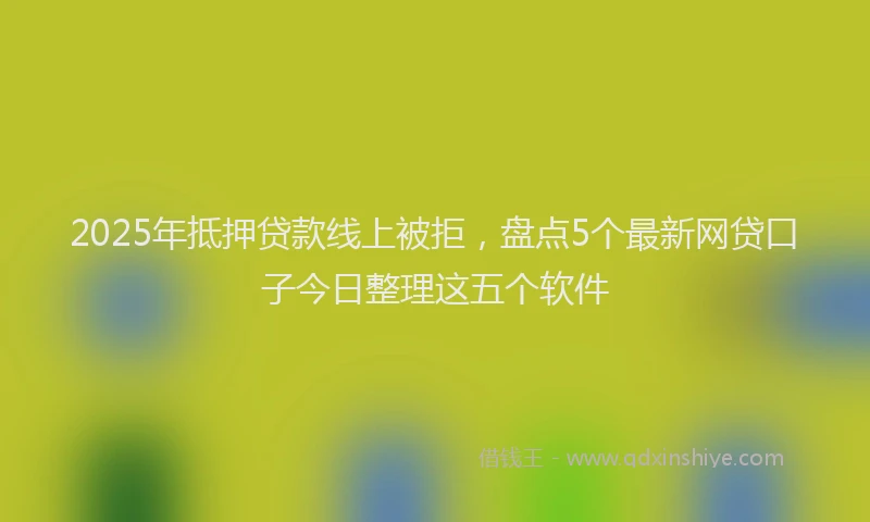 2025年抵押贷款线上被拒，盘点5个最新网贷口子今日整理这五个软件