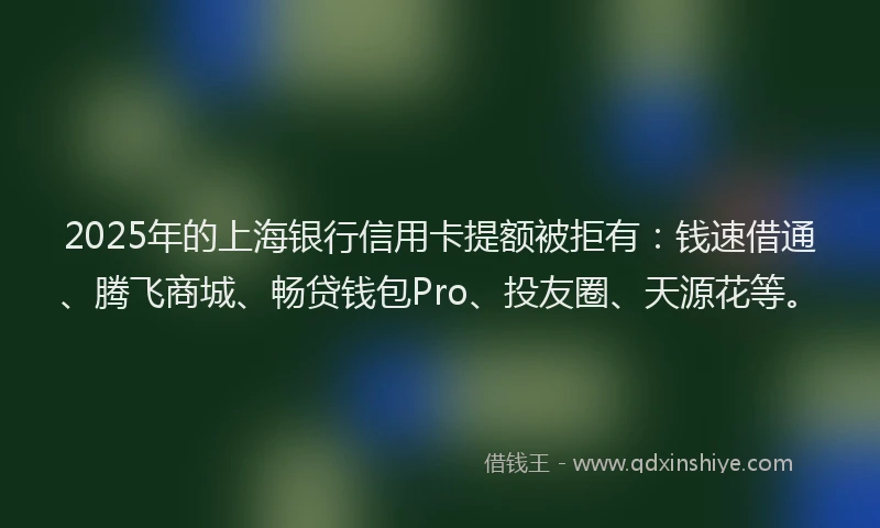 2025年的上海银行信用卡提额被拒有：钱速借通、腾飞商城、畅贷钱包Pro、投友圈、天源花等。