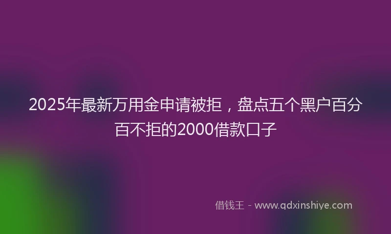 2025年最新万用金申请被拒，盘点五个黑户百分百不拒的2000借款口子