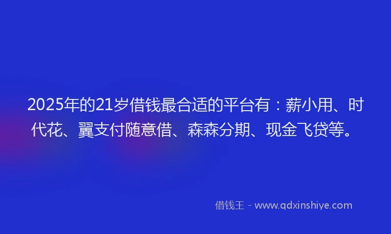 2025年的21岁借钱最合适的平台有：薪小用、时代花、翼支付随意借、森森分期、现金飞贷等。
