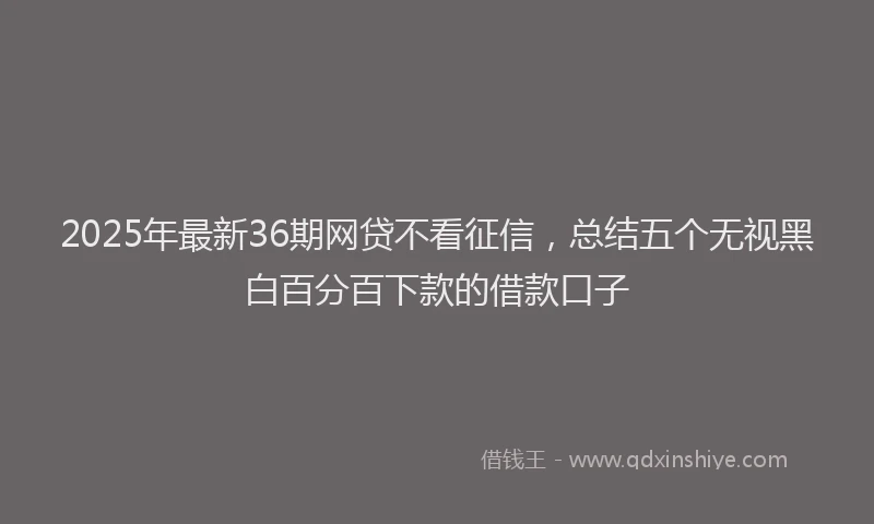 2025年最新36期网贷不看征信，总结五个无视黑白百分百下款的借款口子