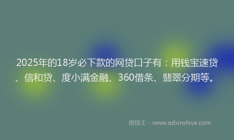 2025年的18岁必下款的网贷口子有：用钱宝速贷、信和贷、度小满金融、360借条、翡翠分期等。