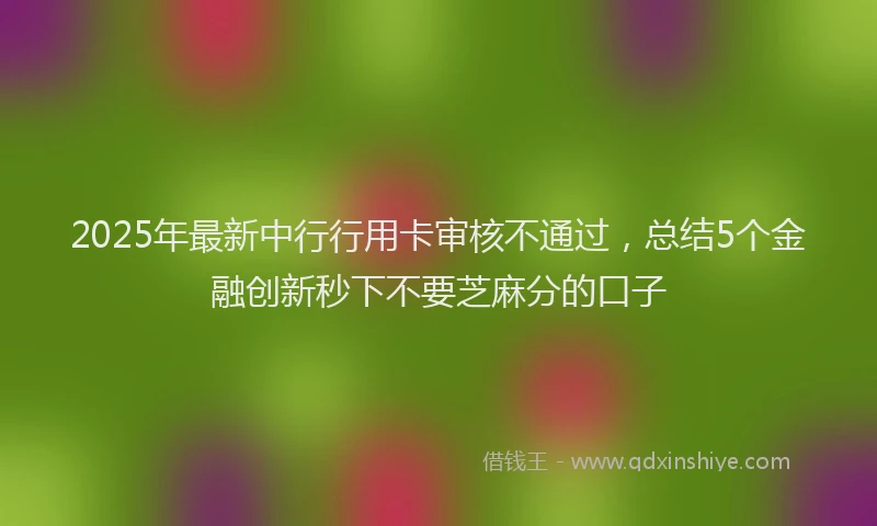 2025年最新中行行用卡审核不通过，总结5个金融创新秒下不要芝麻分的口子