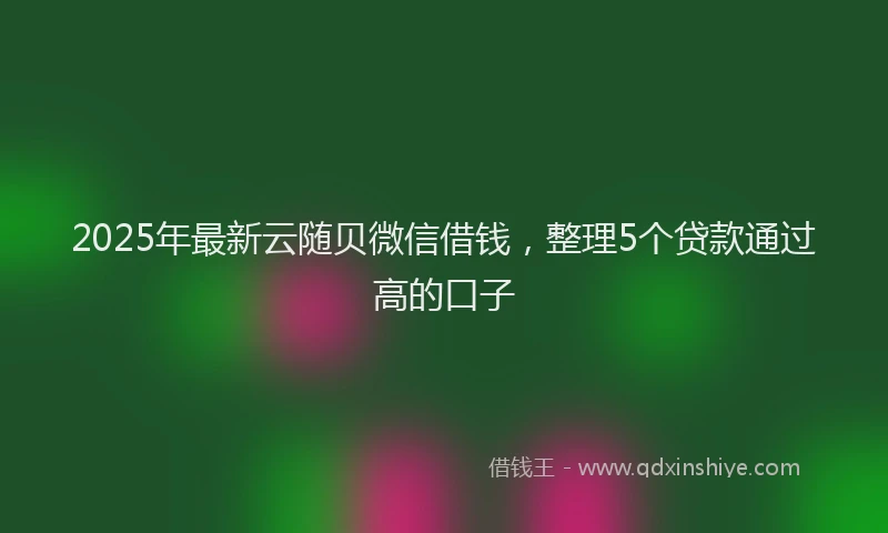 2025年最新云随贝微信借钱，整理5个贷款通过高的口子