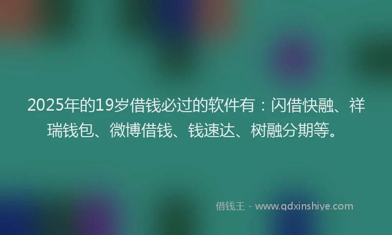 2025年的19岁借钱必过的软件有：闪借快融、祥瑞钱包、微博借钱、钱速达、树融分期等。