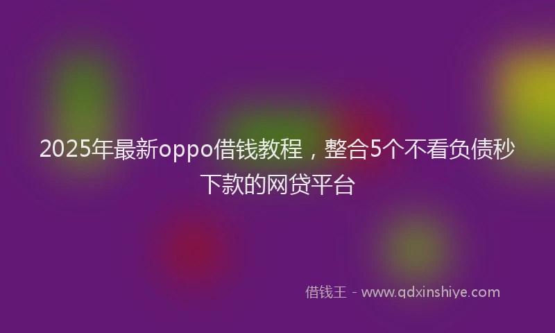 2025年最新oppo借钱教程，整合5个不看负债秒下款的网贷平台