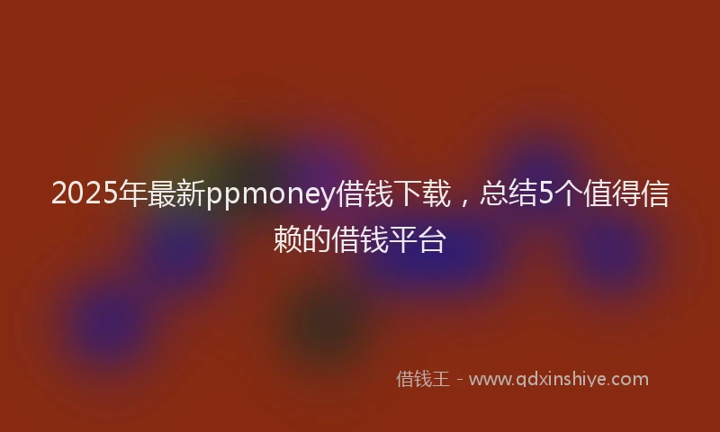 2025年最新ppmoney借钱下载，总结5个值得信赖的借钱平台