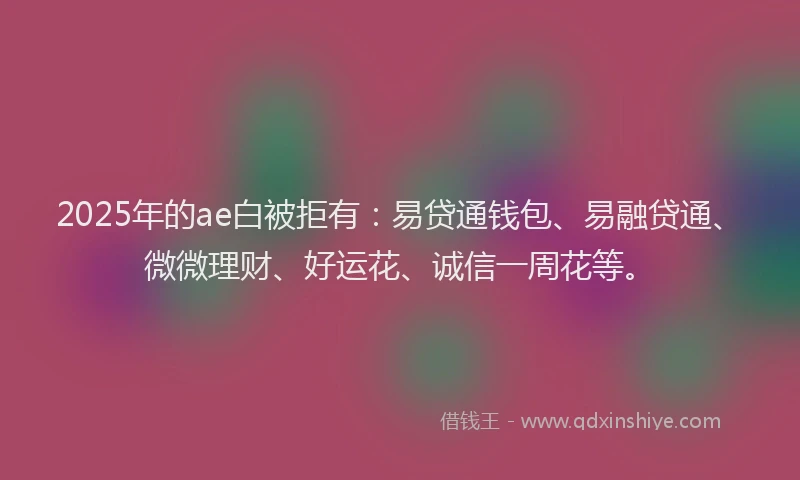 2025年的ae白被拒有：易贷通钱包、易融贷通、微微理财、好运花、诚信一周花等。