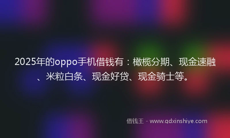 2025年的oppo手机借钱有：橄榄分期、现金速融、米粒白条、现金好贷、现金骑士等。
