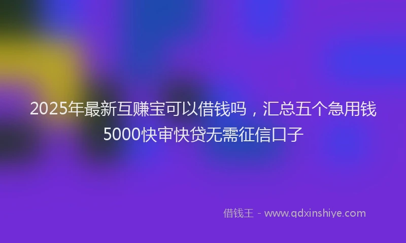 2025年最新互赚宝可以借钱吗，汇总五个急用钱5000快审快贷无需征信口子