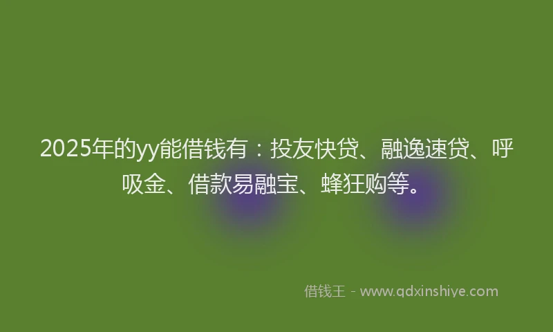 2025年的yy能借钱有：投友快贷、融逸速贷、呼吸金、借款易融宝、蜂狂购等。
