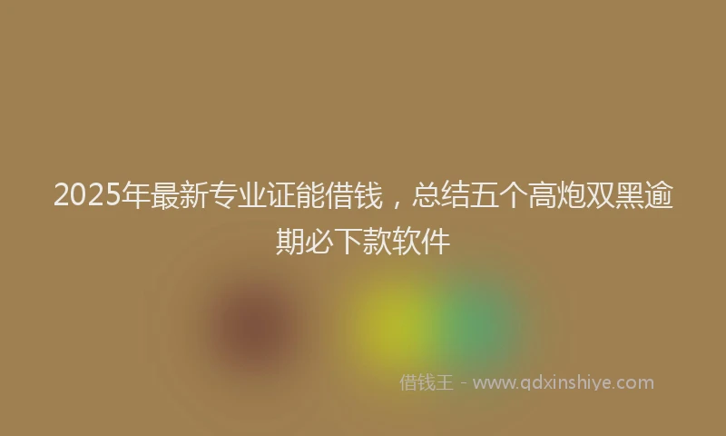2025年最新专业证能借钱，总结五个高炮双黑逾期必下款软件