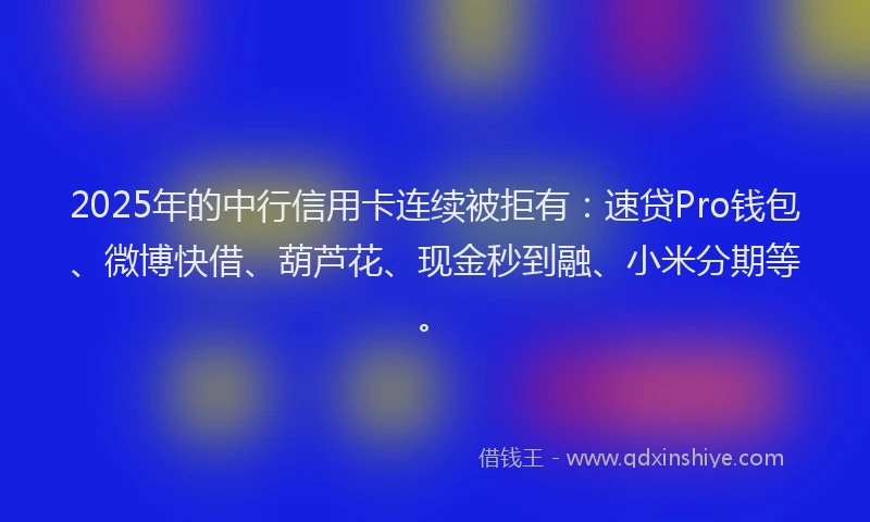 2025年的中行信用卡连续被拒有：速贷Pro钱包、微博快借、葫芦花、现金秒到融、小米分期等。