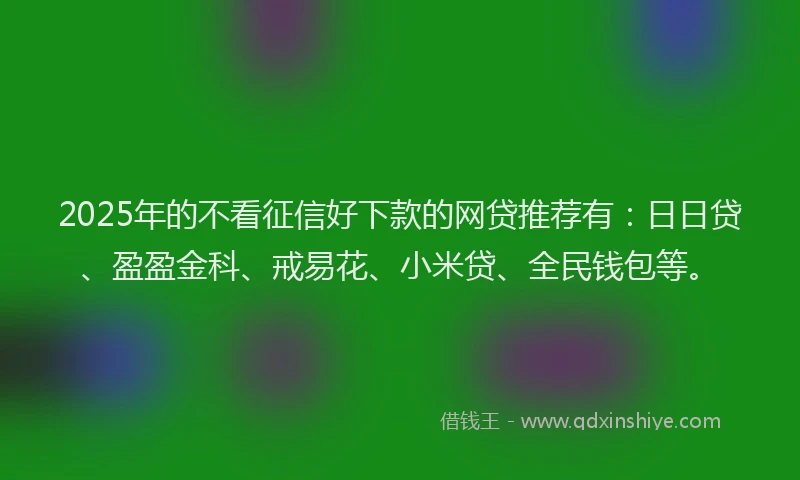 2025年的不看征信好下款的网贷推荐有：日日贷、盈盈金科、戒易花、小米贷、全民钱包等。