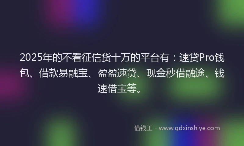 2025年的不看征信货十万的平台有：速贷Pro钱包、借款易融宝、盈盈速贷、现金秒借融途、钱速借宝等。