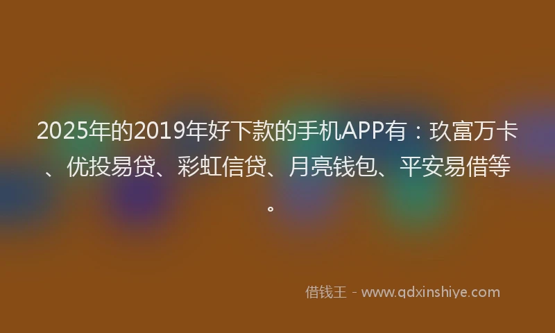 2025年的2019年好下款的手机APP有：玖富万卡、优投易贷、彩虹信贷、月亮钱包、平安易借等。