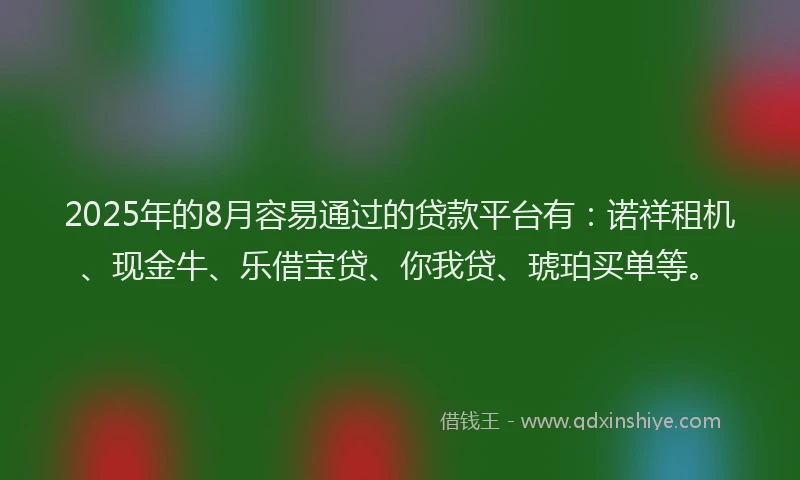 2025年的8月容易通过的贷款平台有：诺祥租机、现金牛、乐借宝贷、你我贷、琥珀买单等。
