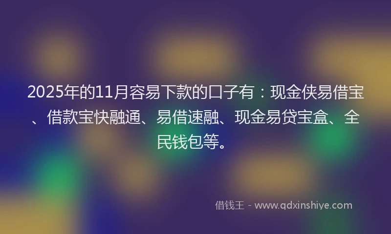 2025年的11月容易下款的口子有：现金侠易借宝、借款宝快融通、易借速融、现金易贷宝盒、全民钱包等。