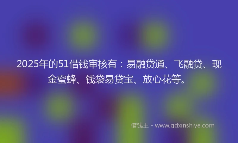 2025年的51借钱审核有：易融贷通、飞融贷、现金蜜蜂、钱袋易贷宝、放心花等。