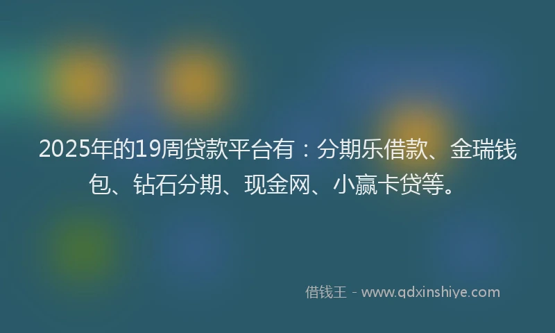 2025年的19周贷款平台有：分期乐借款、金瑞钱包、钻石分期、现金网、小赢卡贷等。