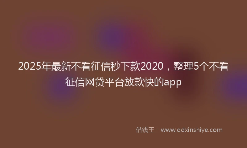 2025年最新不看征信秒下款2020，整理5个不看征信网贷平台放款快的app