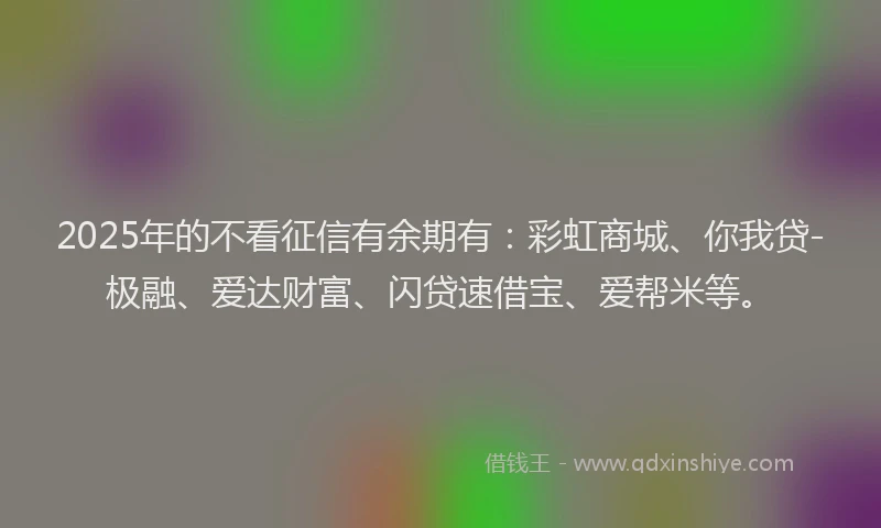 2025年的不看征信有余期有：彩虹商城、你我贷-极融、爱达财富、闪贷速借宝、爱帮米等。