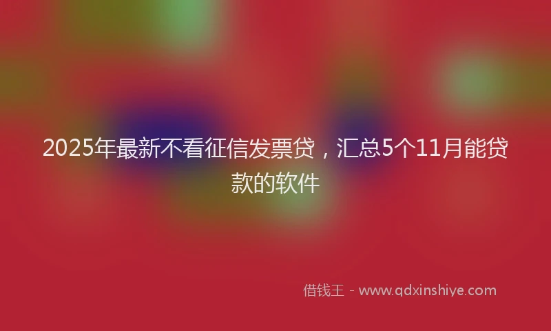 2025年最新不看征信发票贷，汇总5个11月能贷款的软件
