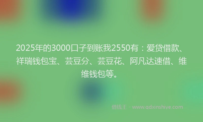 2025年的3000口子到账我2550有：爱贷借款、祥瑞钱包宝、芸豆分、芸豆花、阿凡达速借、维维钱包等。
