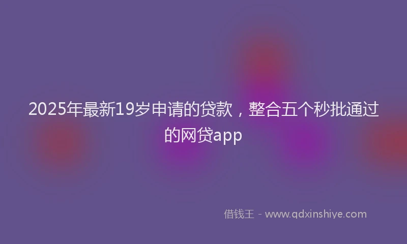 2025年最新19岁申请的贷款，整合五个秒批通过的网贷app