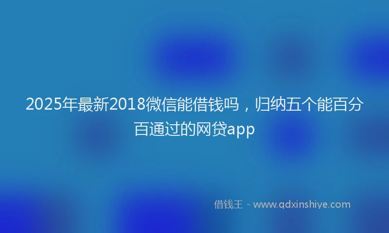 2025年最新2018微信能借钱吗，归纳五个能百分百通过的网贷app