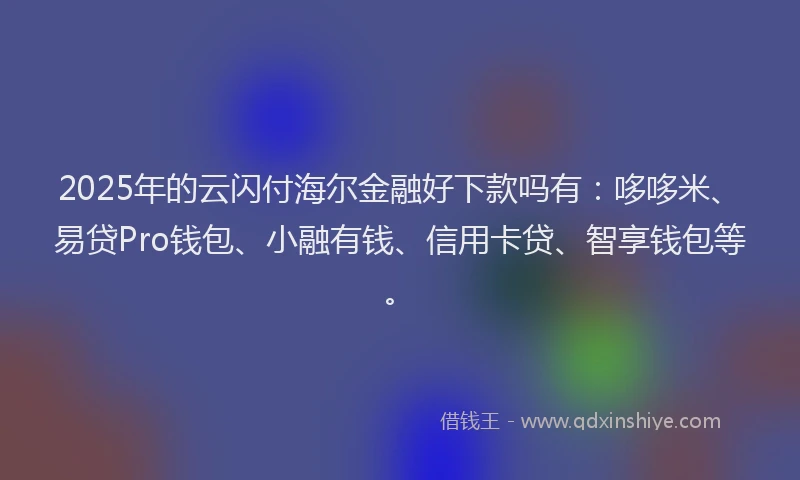2025年的云闪付海尔金融好下款吗有：哆哆米、易贷Pro钱包、小融有钱、信用卡贷、智享钱包等。