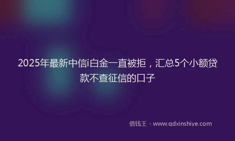 2025年最新中信i白金一直被拒，汇总5个小额贷款不查征信的口子