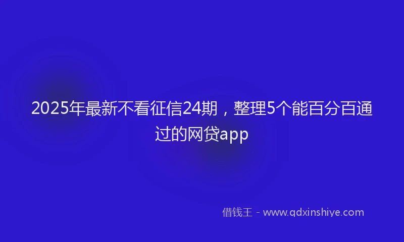 2025年最新不看征信24期，整理5个能百分百通过的网贷app