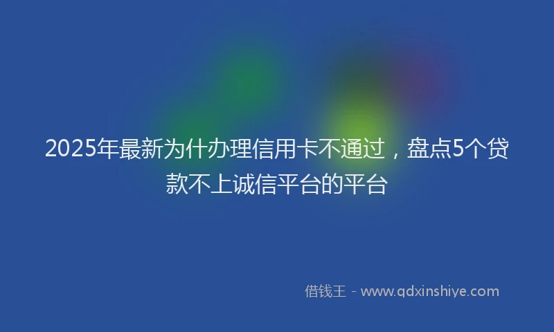 2025年最新为什办理信用卡不通过，盘点5个贷款不上诚信平台的平台