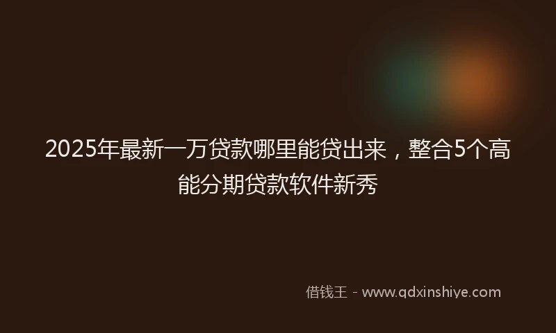 2025年最新一万贷款哪里能贷出来，整合5个高能分期贷款软件新秀