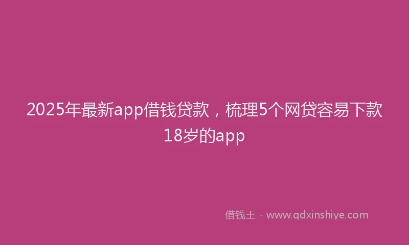 2025年最新app借钱贷款，梳理5个网贷容易下款18岁的app
