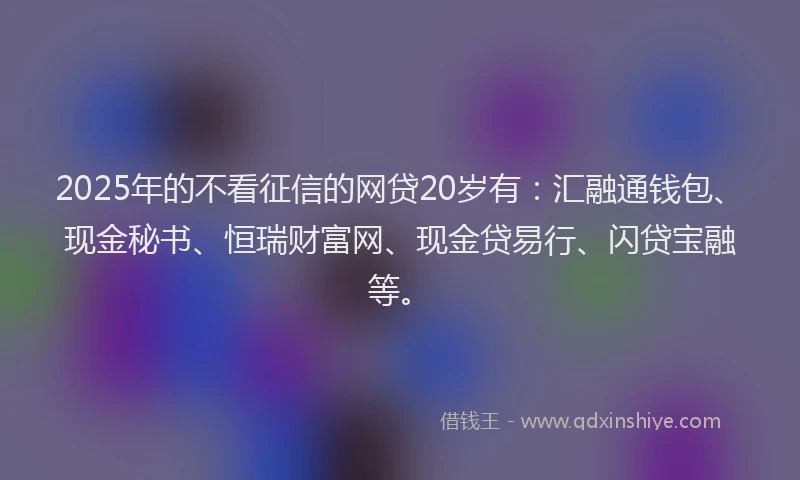 2025年的不看征信的网贷20岁有：汇融通钱包、现金秘书、恒瑞财富网、现金贷易行、闪贷宝融等。