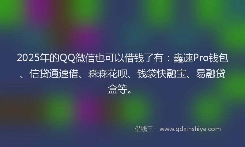 2025年的QQ微信也可以借钱了有：鑫速Pro钱包、信贷通速借、森森花呗、钱袋快融宝、易融贷盒等。