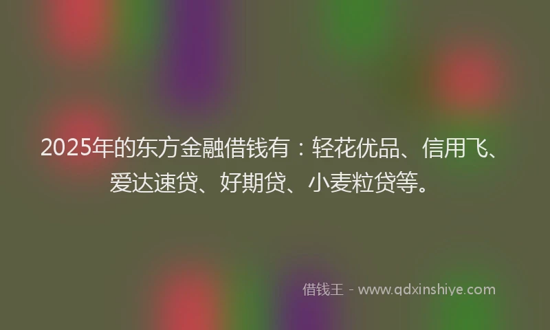 2025年的东方金融借钱有：轻花优品、信用飞、爱达速贷、好期贷、小麦粒贷等。