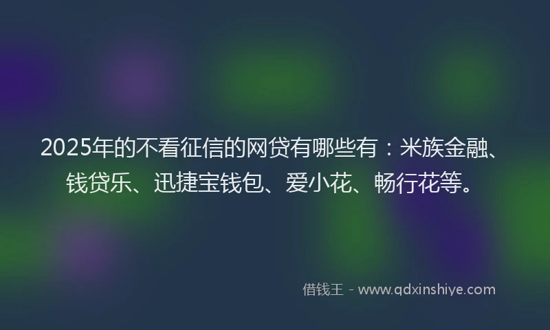 2025年的不看征信的网贷有哪些有：米族金融、钱贷乐、迅捷宝钱包、爱小花、畅行花等。