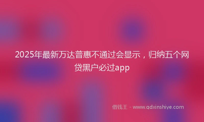 2025年最新万达普惠不通过会显示，归纳五个网贷黑户必过app