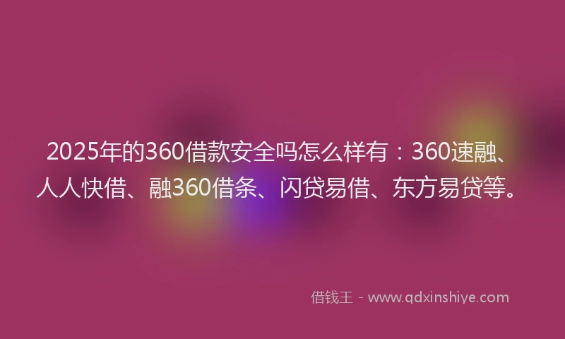 2025年的360借款安全吗怎么样有：360速融、人人快借、融360借条、闪贷易借、东方易贷等。