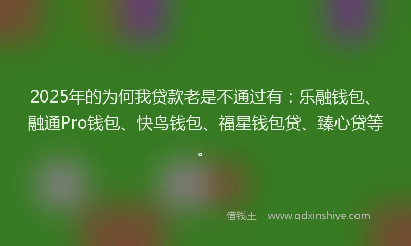 2025年的为何我贷款老是不通过有：乐融钱包、融通Pro钱包、快鸟钱包、福星钱包贷、臻心贷等。