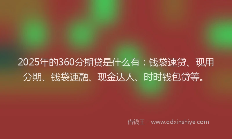 2025年的360分期贷是什么有：钱袋速贷、现用分期、钱袋速融、现金达人、时时钱包贷等。