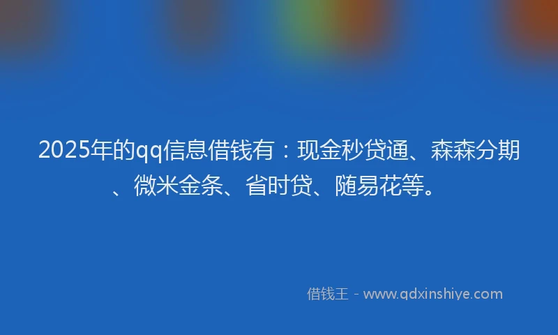 2025年的qq信息借钱有：现金秒贷通、森森分期、微米金条、省时贷、随易花等。