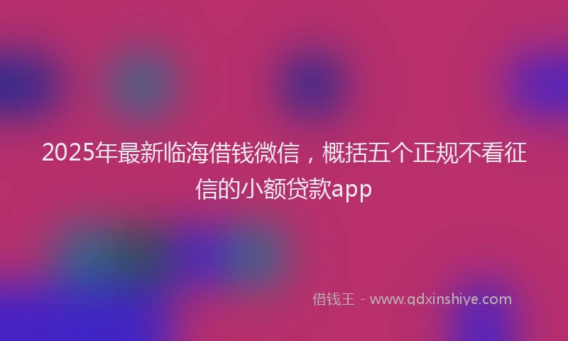 2025年最新临海借钱微信，概括五个正规不看征信的小额贷款app
