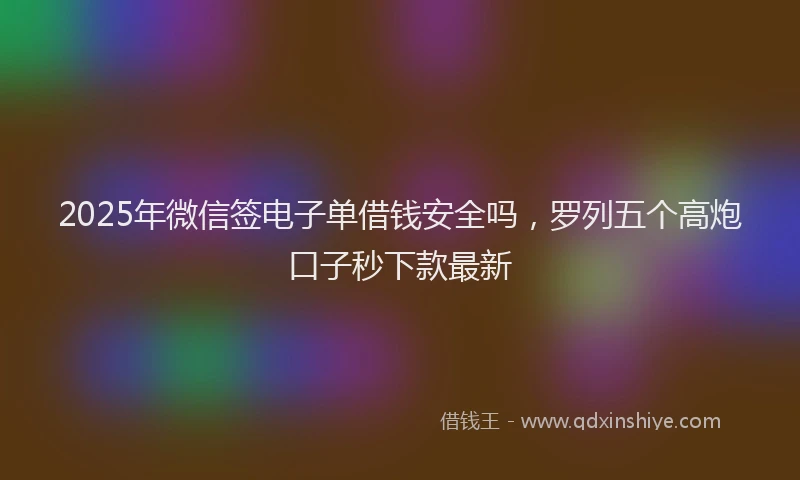 2025年微信签电子单借钱安全吗，罗列五个高炮口子秒下款最新
