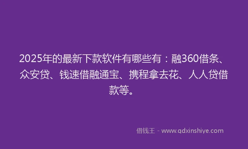 2025年的最新下款软件有哪些有：融360借条、众安贷、钱速借融通宝、携程拿去花、人人贷借款等。