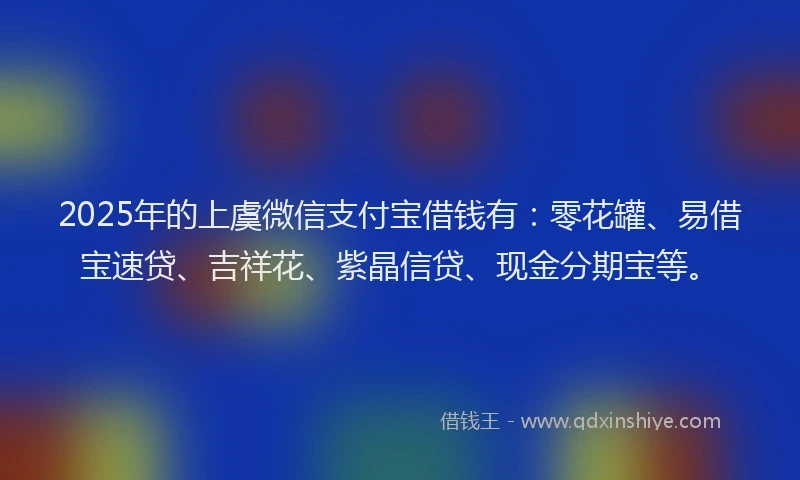 2025年的上虞微信支付宝借钱有：零花罐、易借宝速贷、吉祥花、紫晶信贷、现金分期宝等。